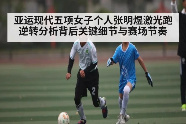 亚运现代五项女子个人张明煜激光跑逆转分析背后关键细节与赛场节奏