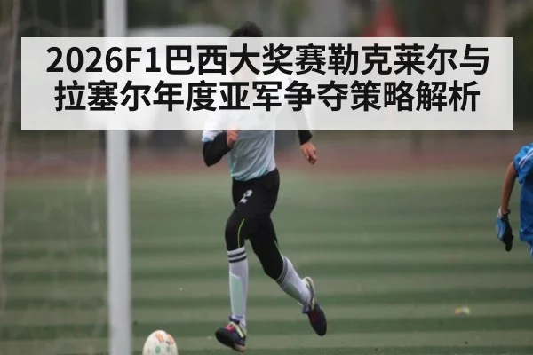2026F1巴西大奖赛勒克莱尔与拉塞尔年度亚军争夺策略解析