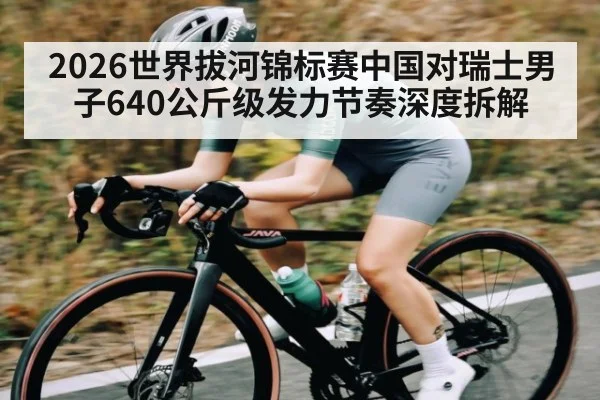 2026世界拔河锦标赛中国对瑞士男子640公斤级发力节奏深度拆解