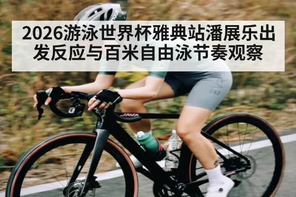 2026游泳世界杯雅典站潘展乐出发反应与百米自由泳节奏观察