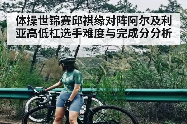 体操世锦赛邱祺缘对阵阿尔及利亚高低杠选手难度与完成分分析